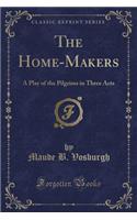 The Home-Makers: A Play of the Pilgrims in Three Acts (Classic Reprint): A Play of the Pilgrims in Three Acts (Classic Reprint)