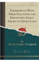 Experiments with Spray Solutions for Preventing Insect Injury to Green Logs (Classic Reprint)