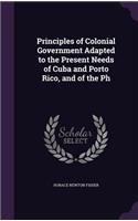 Principles of Colonial Government Adapted to the Present Needs of Cuba and Porto Rico, and of the Ph: (English)
