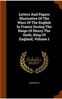 Letters And Papers Illustrative Of The Wars Of The English In France During The Reign Of Henry The Sixth, King Of England, Volume 1