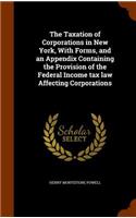 The Taxation of Corporations in New York, with Forms, and an Appendix Containing the Provision of the Federal Income Tax Law Affecting Corporations