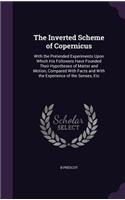 Inverted Scheme of Copernicus: With the Pretended Experiments Upon Which His Followers Have Founded Their Hypotheses of Matter and Motion, Compared With Facts and With the Experie