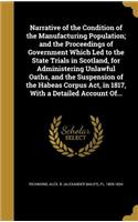 Narrative of the Condition of the Manufacturing Population; And the Proceedings of Government Which Led to the State Trials in Scotland, for Administering Unlawful Oaths, and the Suspension of the Habeas Corpus ACT, in 1817, with a Detailed Account