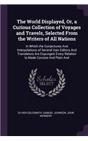 The World Displayed, Or, a Curious Collection of Voyages and Travels, Selected From the Writers of All Nations: In Which the Conjectures And Interpolations of Several Vain Editors And Translators Are Expunged, Every Relation Is Made Concise And Plain And