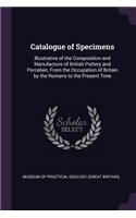 Catalogue of Specimens: Illustrative of the Composition and Manufacture of British Pottery and Porcelain, From the Occupation of Britain by the Romans to the Present Time
