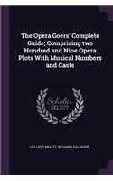 The Opera Goers' Complete Guide; Comprising two Hundred and Nine Opera Plots With Musical Numbers and Casts