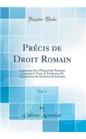 PrÃ©cis de Droit Romain, Vol. 1: Contenant Avec l'ExposÃ© Des Principes GÃ©nÃ©raux Le Texte, La Traduction Et l'Explication Des Institutes de Justinien (Classic Reprint)