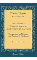 Dictionnaire Topographique Du DÃ©partement Du Calvados: Comprenant Les Noms de Lieu Anciens Et Modernes (Classic Reprint)