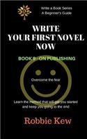 Write Your First Novel Now. Book 9 - On Publishing: Learn the method that will get you started and keep you going to the end