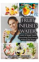 Simple and Delicious Fruit Infused Water: Learn to Make Thirst Quenching Fruit Drinks Without the Sugar(9 Andrea Silver Healthy Recipes)