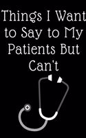 Things I Want to Say to My Patients But Can't: Blank Lined Journal.Graduation Gift for Doctors or Nurses(110 Pages, 6 x 9)