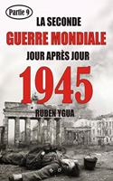 1945 - La Seconde Guerre Mondiale: Chronologie Jour Après Jour