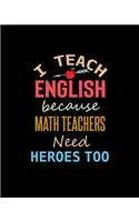 I Teach English Because Math Teachers Need Heroes Too: Teacher Appreciation Notebook Or Journal
