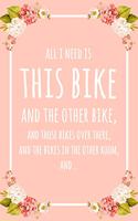 All I Need Is This Bike And That Other Bike, And Those Bikes Over There, And The Bikes In The Other Room, And...: 6x9" Lined Floral Notebook/Journal Funny Gift Idea For Riders, Bicyclists