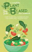 A Complete Plant Based Diet Cookbook: Over 50 Natural, Flexible Recipes For Eating Well Without Meat