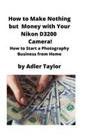 How to Make Nothing but Money with Your Nikon D3200 Camera!: How to Start a Photography Business from Home