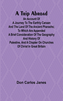 Trip Abroad An Account of a Journey to the Earthly Canaan and the Land of the Ancient Pharaohs; To Which Are Appended a Brief Consideration of the Geography and History of Palestine, and a Chapter on Churches of Christ in Great Britain