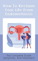 How To Reclaim Your Life From Endometriosis: The Complete Guide Symptoms, And Treatment: Endometriosis Treatment & Surgery