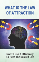 What Is The Law Of Attraction: How To Use It Effectively To Have The Desired Life: How To Practice The Law Of Attraction