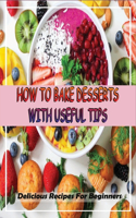 How To Bake Desserts With Useful Tips: Delicious Recipes For Beginners: Good Desserts To Make At Home