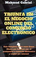 Triunfa en El Negocio Online del Comercio Electronico. Guia Completa Sobre Como Ganar Dinero por Internet Con el Ecommerce o Comercio Electronico y Vender por Internet