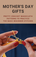 Mother's Day Gifts: Pretty Crochet Washcloth Patterns To Practice The Basic Beginner Stitches: Crochet Dishcloths Handmade