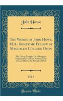 The Works of John Howe, M.A., Sometime Fellow of Magdalen College Oxon, Vol. 3: The Living Temple; Or a Designed Improvement of That Notion, That a Good Man Is the Temple of God (Classic Reprint)