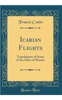 Icarian Flights: Translations of Some of the Odes of Horace (Classic Reprint)