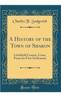 A History of the Town of Sharon: Litchfield County, Conn, From Its First Settlement (Classic Reprint)