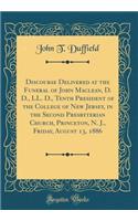 Discourse Delivered at the Funeral of John Maclean, D. D., LL. D., Tenth President of the College of New Jersey, in the Second Presbyterian Church, Princeton, N. J., Friday, August 13, 1886 (Classic Reprint)