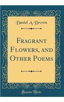 Fragrant Flowers, and Other Poems (Classic Reprint)