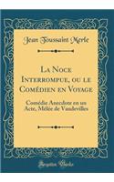 La Noce Interrompue, Ou Le ComÃ©dien En Voyage: ComÃ©die Anecdote En Un Acte, MÃ¨lÃ©e de Vaudevilles (Classic Reprint)