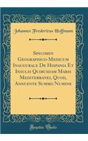 Specimen Geographico-Medicum Inaugurale De Hispania Et Insulis Quibusdam Maris Mediterranei, Quod, Annuente Summo Numine (Classic Reprint)