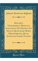 Specimen Geographico-Medicum Inaugurale de Hispania Et Insulis Quibusdam Maris Mediterranei, Quod, Annuente Summo Numine (Classic Reprint)