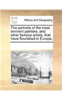 The Portraits of the Most Eminent Painters, and Other Famous Artists, That Have Flourished in Europe.