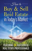 How to Buy and Sell Real Estate in Today's Market: Featuring 14 Successful Real Estate Professionals