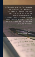 Primary School Dictionary of the English Language, Explanatory, Pronouncing, and Synonymous. With an Appendix Containing Various Useful Tables. Mainly Abridged From the Latest Ed. of the American Dictionary of Noah Webster