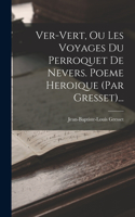 Ver-vert, Ou Les Voyages Du Perroquet De Nevers. Poeme Heroique (par Gresset)...