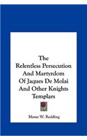 Relentless Persecution And Martyrdom Of Jaques De Molai And Other Knights Templars