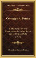 Correggio at Parma: Being Part 5 of the Renaissance in Italian Art, a Series in Nine Parts (1905)