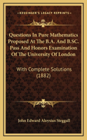 Questions In Pure Mathematics Proposed At The B.A. And B.SC. Pass And Honors Examination Of The University Of London