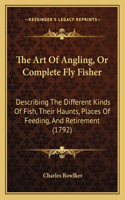 The Art Of Angling, Or Complete Fly Fisher: Describing The Different Kinds Of Fish, Their Haunts, Places Of Feeding, And Retirement (1792)(English)
