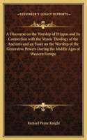 A Discourse on the Worship of Priapus and Its Connection with the Mystic Theology of the Ancients and an Essay on the Worship of the Generative Powers During the Middle Ages of Western Europe: (English)