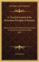 A Practical Analysis of the Elementary Principles of Harmony: Being a Guide to the Model Scale, Harmonical Circle, and Practical Exercise Book (1845