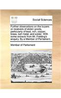 Further observations on the buyers or receivers of stolen goods, particularly of lead, iron, copper, brass, bell metal, and solder. With some extracts from Mr. Fielding's enquiry. By a Member of Parliament.