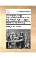 Answers for George MacFarlane, Sometime Drover in Ardvoirlich, Now of Faslean, to the Petition of Gabriel Napier Sheriff-Depute of Stirling.: (English)