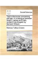Tully's Discourse Concerning Old Age, in a Dialogue Between Scipio, Laelius and Cato, Render'd Into English by Bernard Wilson.