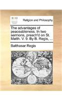 The advantages of peaceableness. In two sermons, preach'd on St. Matth. V. 9. By B. Regis, ...