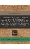 Lilie's Rules Construed Whereunto Are Added Tho. Robinson's Heteroclites, the Latin Syntaxis and Qui Mihi. Also There Are Added the Rules for the Genders of Nouns and Preterperfect Tenses and Supines of Verbs in English Alone. (1699)