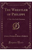 The Wrestler of Philippi: A Tale of the Early Christians (Classic Reprint)